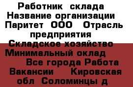 Работник  склада › Название организации ­ Паритет, ООО › Отрасль предприятия ­ Складское хозяйство › Минимальный оклад ­ 25 000 - Все города Работа » Вакансии   . Кировская обл.,Соломинцы д.
